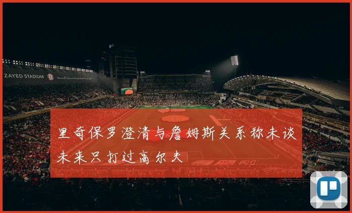 里奇保罗澄清与詹姆斯关系称未谈未来只打过高尔夫