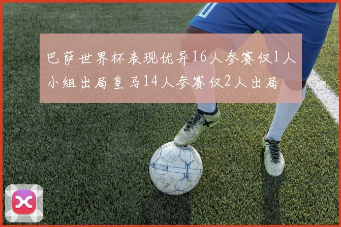 巴萨世界杯表现优异16人参赛仅1人小组出局皇马14人参赛仅2人出局