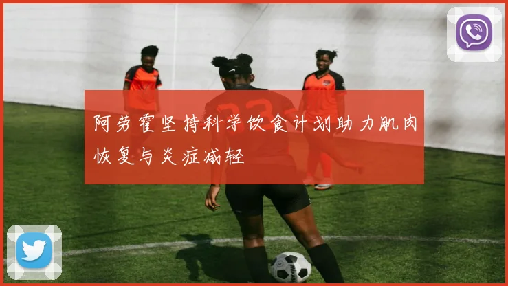 阿劳霍坚持科学饮食计划助力肌肉恢复与炎症减轻