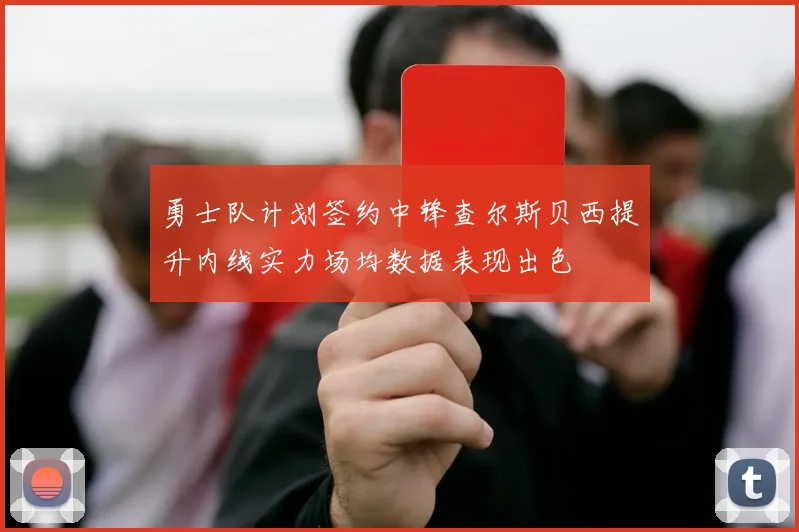 勇士队计划签约中锋查尔斯贝西提升内线实力场均数据表现出色