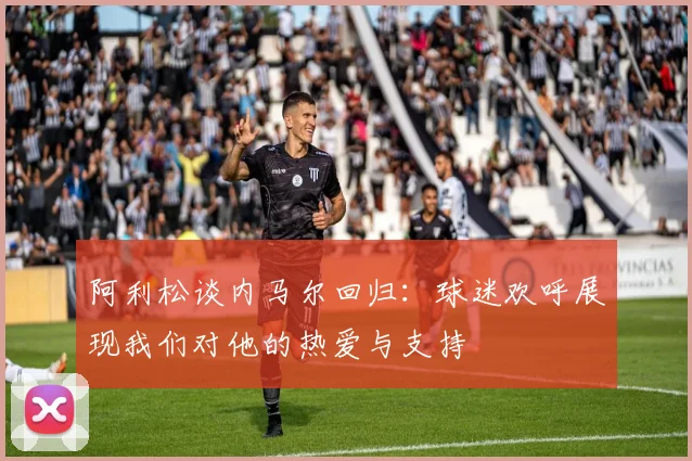 阿利松谈内马尔回归：球迷欢呼展现我们对他的热爱与支持