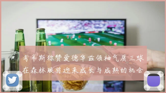 考辛斯称赞爱德华兹领袖气质三球在森林狼将迎来成长与成熟的机会