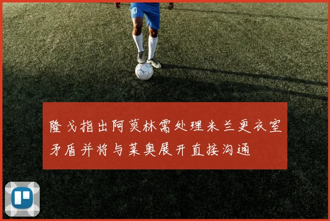 隆戈指出阿莫林需处理米兰更衣室矛盾并将与莱奥展开直接沟通