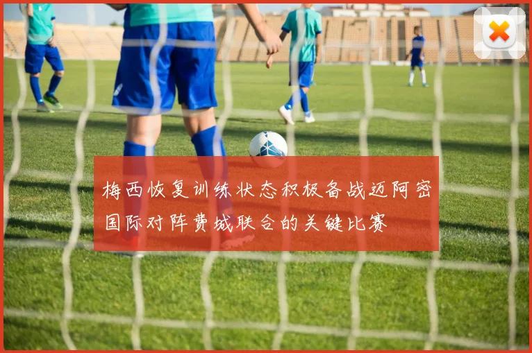 梅西恢复训练状态积极备战迈阿密国际对阵费城联合的关键比赛