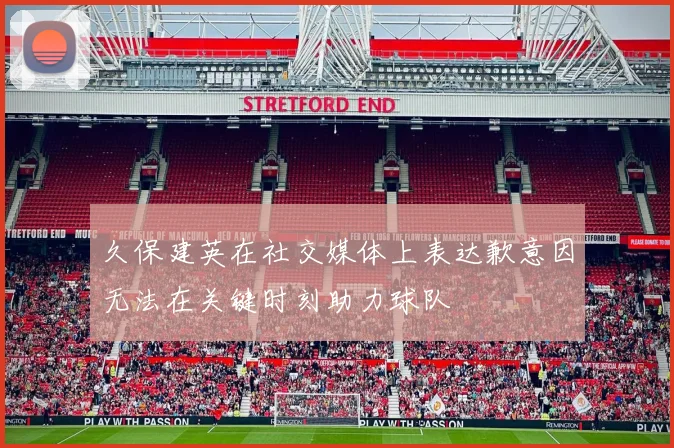 久保建英在社交媒体上表达歉意因无法在关键时刻助力球队