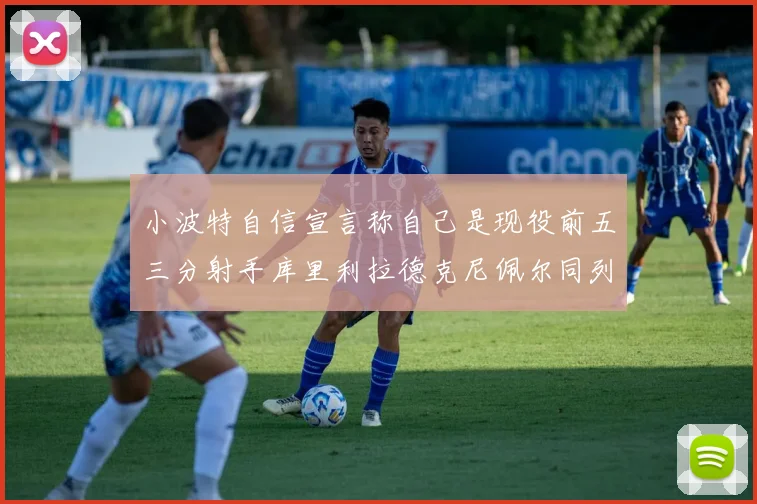 小波特自信宣言称自己是现役前五三分射手库里利拉德克尼佩尔同列其中