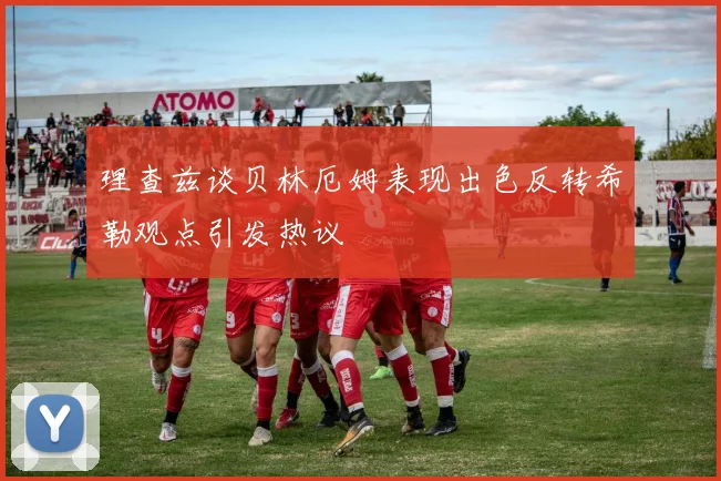 理查兹谈贝林厄姆表现出色反转希勒观点引发热议