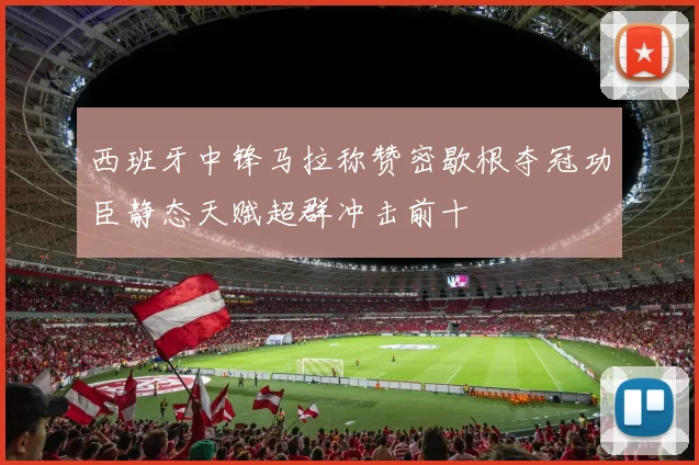 西班牙中锋马拉称赞密歇根夺冠功臣静态天赋超群冲击前十