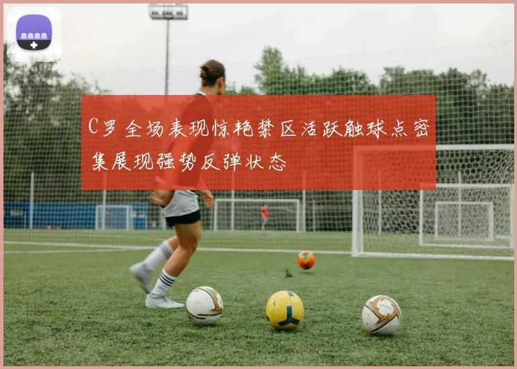 C罗全场表现惊艳禁区活跃触球点密集展现强势反弹状态