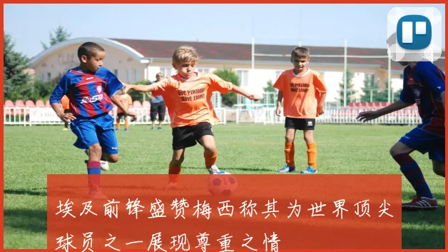 埃及前锋盛赞梅西称其为世界顶尖球员之一展现尊重之情