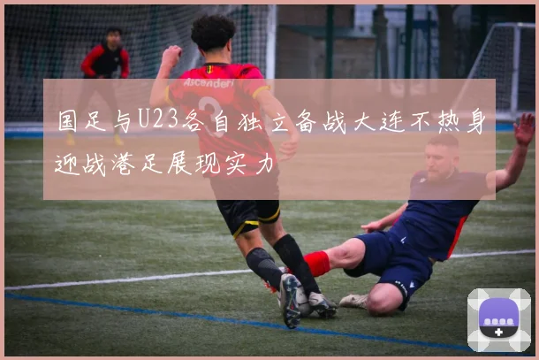 国足与U23各自独立备战大连不热身迎战港足展现实力