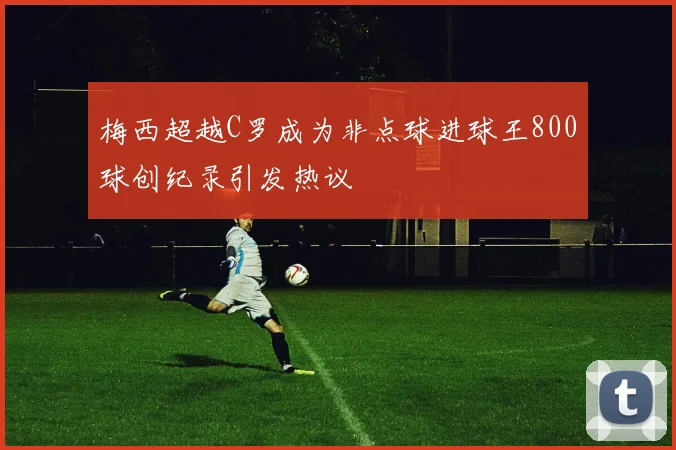 梅西超越C罗成为非点球进球王800球创纪录引发热议