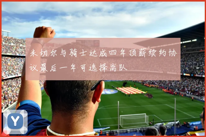 米切尔与骑士达成四年顶薪续约协议最后一年可选择离队