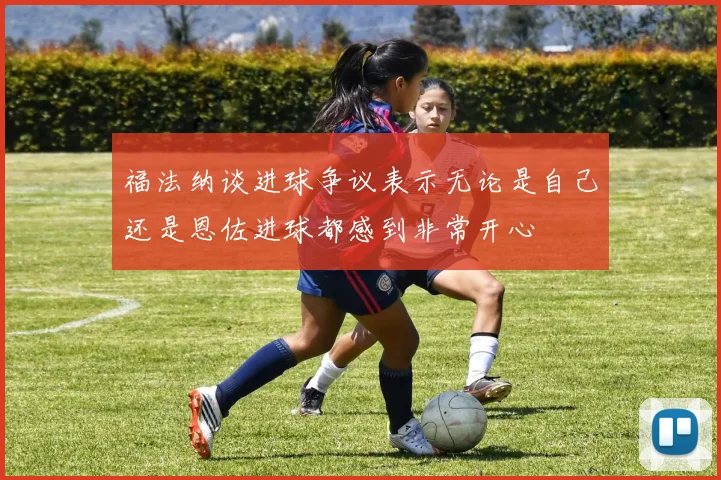 福法纳谈进球争议表示无论是自己还是恩佐进球都感到非常开心