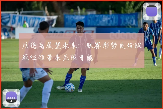 厄德高展望未来：联赛形势良好欧冠征程带来无限可能