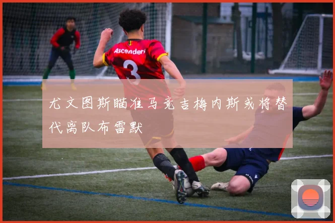 尤文图斯瞄准马竞吉梅内斯或将替代离队布雷默