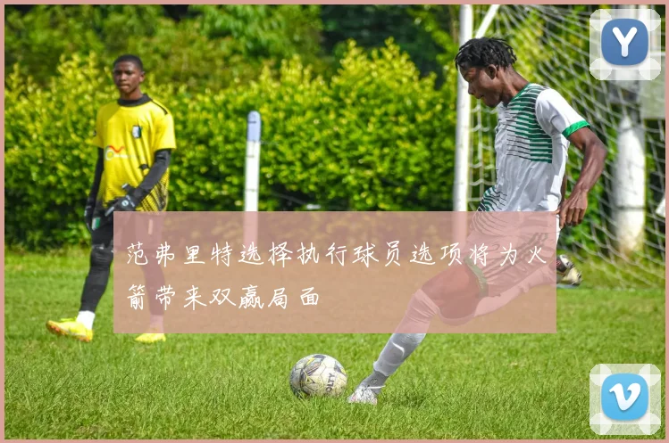 范弗里特选择执行球员选项将为火箭带来双赢局面