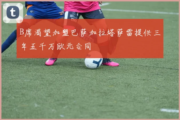 B席渴望加盟巴萨加拉塔萨雷提供三年五千万欧元合同
