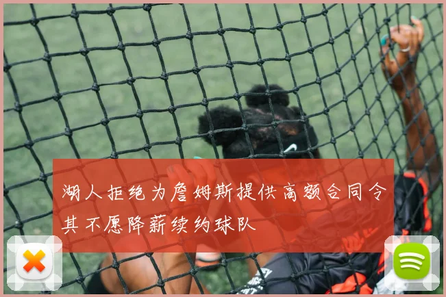 湖人拒绝为詹姆斯提供高额合同令其不愿降薪续约球队