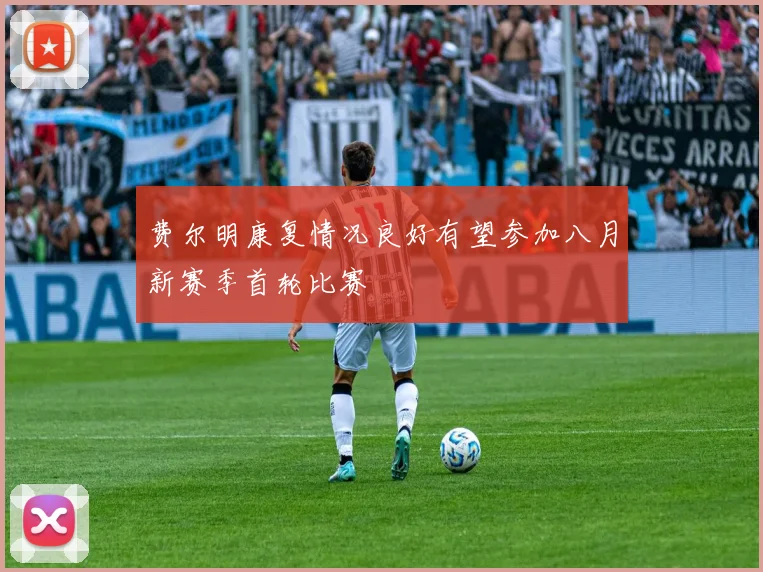 费尔明康复情况良好有望参加八月新赛季首轮比赛
