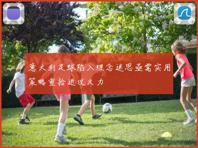 意大利足球陷入理念迷思亟需实用策略重拾进攻火力